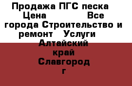 Продажа ПГС песка › Цена ­ 10 000 - Все города Строительство и ремонт » Услуги   . Алтайский край,Славгород г.